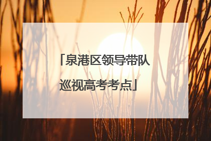 泉港区领导带队巡视高考考点
