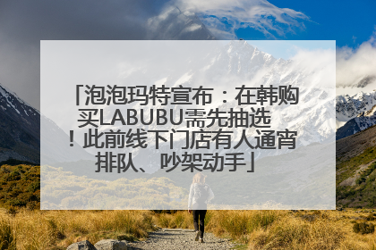 泡泡玛特宣布：在韩购买LABUBU需先抽选！此前线下门店有人通宵排队、吵架动手