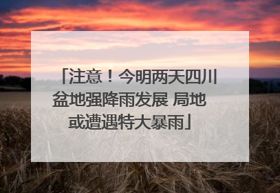 注意！今明两天四川盆地强降雨发展 局地或遭遇特大暴雨