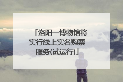洛阳一博物馆将实行线上实名购票服务(试运行)