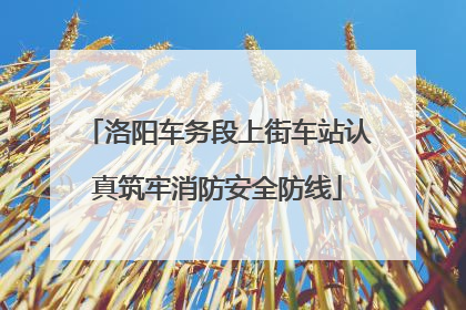 洛阳车务段上街车站认真筑牢消防安全防线