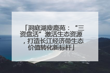 洞庭湖麋鹿苑：“三资盘活”激活生态资源，打造长江经济带生态价值转化新标杆