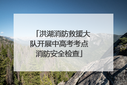 洪湖消防救援大队开展中高考考点消防安全检查