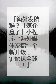 海外发稿难？「媒介盒子」小程序“海外媒体发稿”全新升级，一键触达全球！