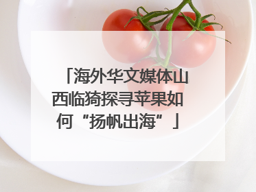 海外华文媒体山西临猗探寻苹果如何“扬帆出海”