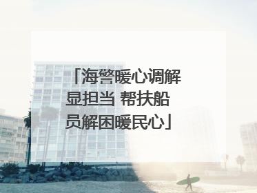 海警暖心调解显担当 帮扶船员解困暖民心