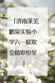 济南莱芜鹏泉实验小学六一联欢会精彩纷呈