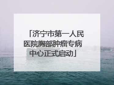 济宁市第一人民医院胸部肿瘤专病中心正式启动