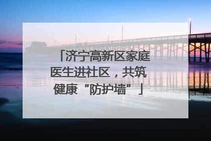 济宁高新区家庭医生进社区，共筑健康“防护墙”