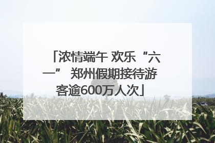 浓情端午 欢乐“六一” 郑州假期接待游客逾600万人次