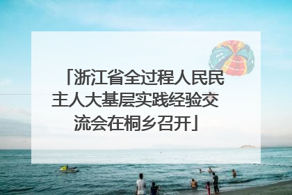 浙江省全过程人民民主人大基层实践经验交流会在桐乡召开