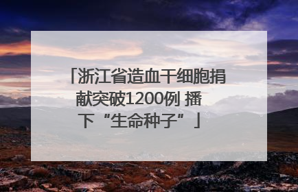 浙江省造血干细胞捐献突破1200例 播下“生命种子”