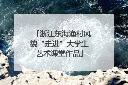 浙江东海渔村风貌“走进”大学生艺术课堂作品