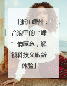 浙江嵊州：音浪里的“嵊”情厚意，解锁科技文旅新体验