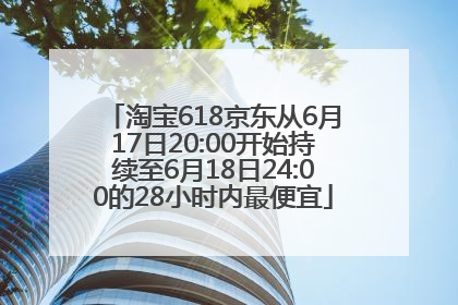 淘宝618京东从6月17日20:00开始持续至6月18日24:00的28小时内最便宜