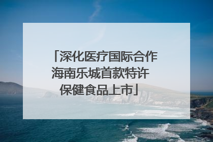 深化医疗国际合作 海南乐城首款特许保健食品上市