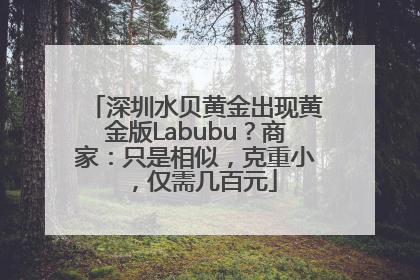 深圳水贝黄金出现黄金版Labubu？商家：只是相似，克重小，仅需几百元