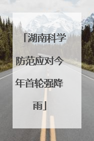 湖南科学防范应对今年首轮强降雨