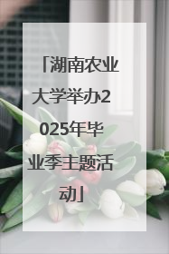 湖南农业大学举办2025年毕业季主题活动