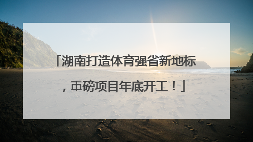湖南打造体育强省新地标，重磅项目年底开工！