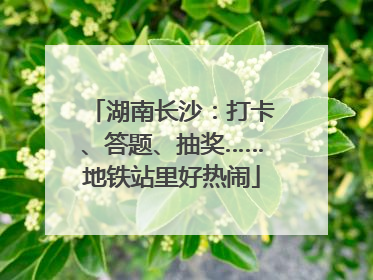 湖南长沙：打卡、答题、抽奖……地铁站里好热闹
