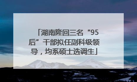 湖南隆回三名“95后”干部拟任副科级领导，均系硕士选调生