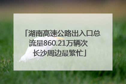 湖南高速公路出入口总流量860.21万辆次 长沙周边最繁忙
