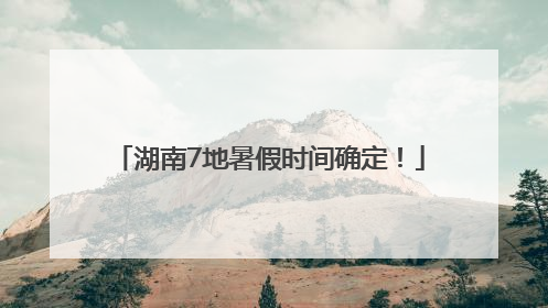 湖南7地暑假时间确定！
