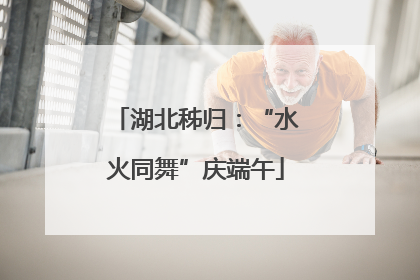 湖北秭归：“水火同舞”庆端午