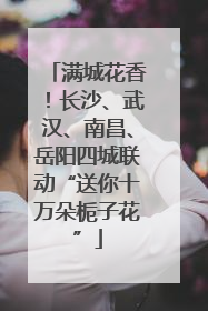 满城花香！长沙、武汉、南昌、岳阳四城联动“送你十万朵栀子花”