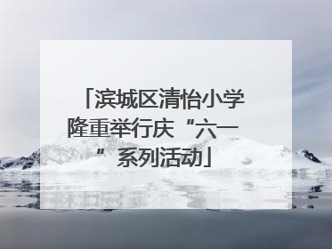 滨城区清怡小学隆重举行庆“六一”系列活动