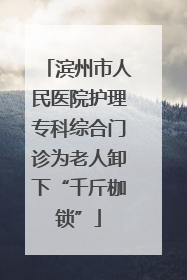 滨州市人民医院护理专科综合门诊为老人卸下“千斤枷锁”