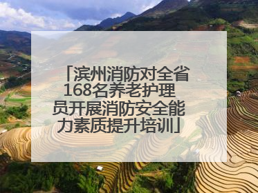 滨州消防对全省168名养老护理员开展消防安全能力素质提升培训