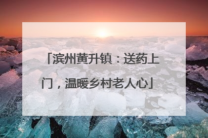 滨州黄升镇：送药上门，温暖乡村老人心