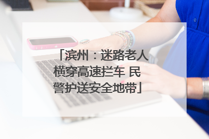 滨州：迷路老人横穿高速拦车 民警护送安全地带
