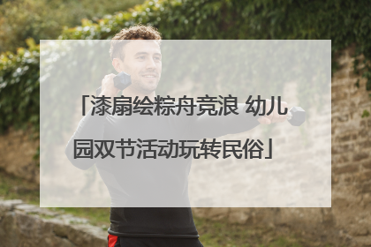 漆扇绘粽舟竞浪 幼儿园双节活动玩转民俗