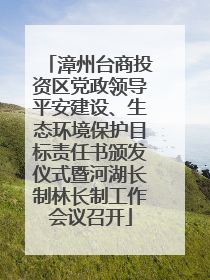 漳州台商投资区党政领导平安建设、生态环境保护目标责任书颁发仪式暨河湖长制林长制工作会议召开