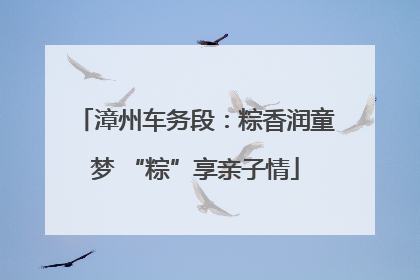 漳州车务段：粽香润童梦 “粽”享亲子情