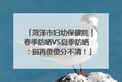 菏泽市妇幼保健院｜春季防晒VS夏季防晒：别再傻傻分不清！