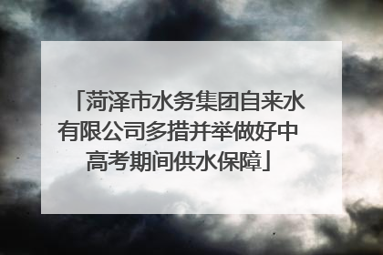 菏泽市水务集团自来水有限公司多措并举做好中高考期间供水保障