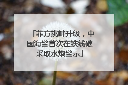 菲方挑衅升级，中国海警首次在铁线礁采取水炮警示