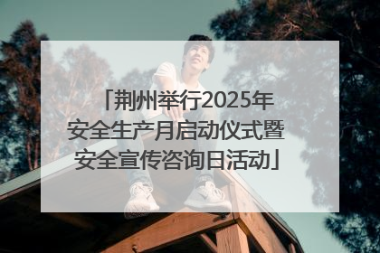 荆州举行2025年安全生产月启动仪式暨安全宣传咨询日活动