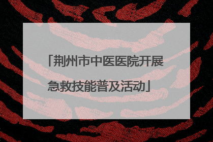 荆州市中医医院开展急救技能普及活动
