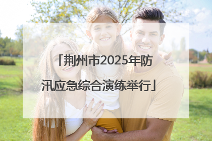 荆州市2025年防汛应急综合演练举行