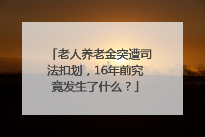老人养老金突遭司法扣划，16年前究竟发生了什么？