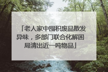 老人家中囤积废品散发异味，多部门联合化解困局清出近一吨物品