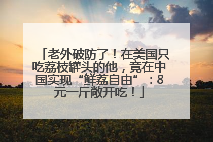 老外破防了！在美国只吃荔枝罐头的他，竟在中国实现“鲜荔自由”：8元一斤敞开吃！