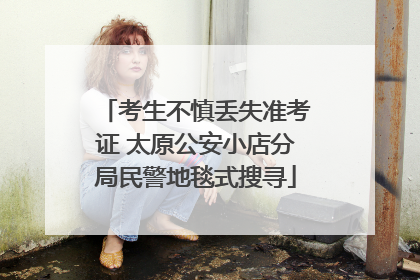 考生不慎丢失准考证 太原公安小店分局民警地毯式搜寻