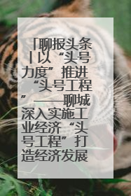聊报头条丨以“头号力度”推进“头号工程”——聊城深入实施工业经济“头号工程”打造经济发展强引擎