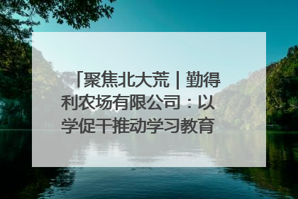 聚焦北大荒｜勤得利农场有限公司：以学促干推动学习教育“升温提速”
